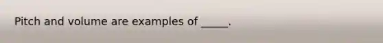 Pitch and volume are examples of _____.