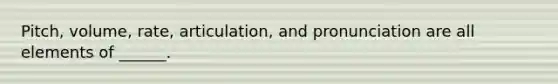 Pitch, volume, rate, articulation, and pronunciation are all elements of ______.