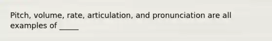 Pitch, volume, rate, articulation, and pronunciation are all examples of _____