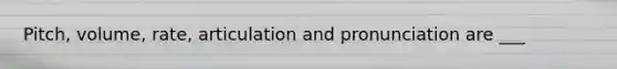 Pitch, volume, rate, articulation and pronunciation are ___