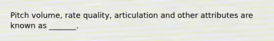 Pitch volume, rate quality, articulation and other attributes are known as _______.