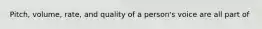 Pitch, volume, rate, and quality of a person's voice are all part of