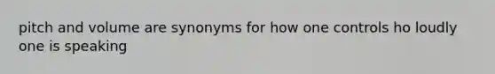 pitch and volume are synonyms for how one controls ho loudly one is speaking