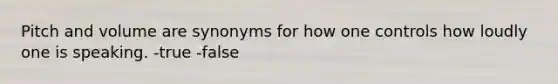 Pitch and volume are synonyms for how one controls how loudly one is speaking. -true -false