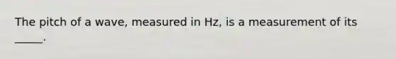 The pitch of a wave, measured in Hz, is a measurement of its _____.