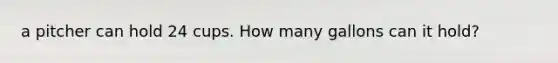a pitcher can hold 24 cups. How many gallons can it hold?