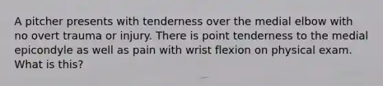 A pitcher presents with tenderness over the medial elbow with no overt trauma or injury. There is point tenderness to the medial epicondyle as well as pain with wrist flexion on physical exam. What is this?