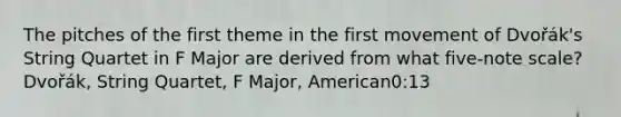 The pitches of the first theme in the first movement of Dvořák's String Quartet in F Major are derived from what five-note scale?Dvořák, String Quartet, F Major, American0:13