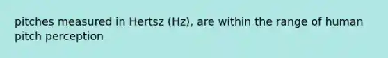 pitches measured in Hertsz (Hz), are within the range of human pitch perception