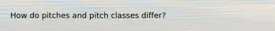 How do pitches and pitch classes differ?