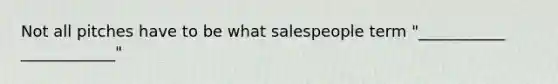 Not all pitches have to be what salespeople term "___________ ____________"