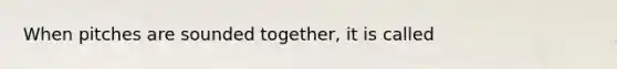 When pitches are sounded together, it is called