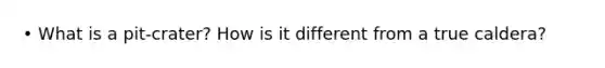• What is a pit-crater? How is it different from a true caldera?