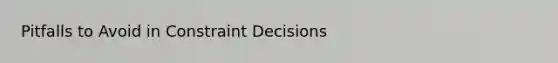 Pitfalls to Avoid in Constraint Decisions