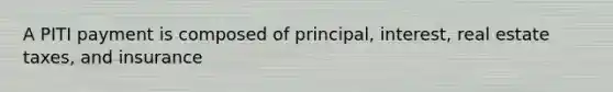 A PITI payment is composed of principal, interest, real estate taxes, and insurance