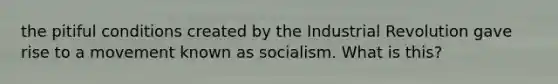 the pitiful conditions created by the Industrial Revolution gave rise to a movement known as socialism. What is this?