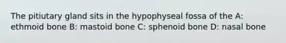 The pitiutary gland sits in the hypophyseal fossa of the A: ethmoid bone B: mastoid bone C: sphenoid bone D: nasal bone