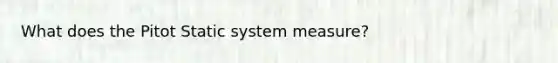 What does the Pitot Static system measure?