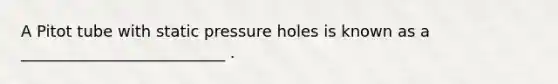 A Pitot tube with static pressure holes is known as a __________________________ .