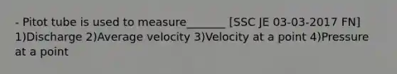 - Pitot tube is used to measure_______ [SSC JE 03-03-2017 FN] 1)Discharge 2)Average velocity 3)Velocity at a point 4)Pressure at a point