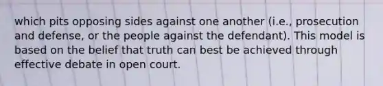 which pits opposing sides against one another (i.e., prosecution and defense, or the people against the defendant). This model is based on the belief that truth can best be achieved through effective debate in open court.