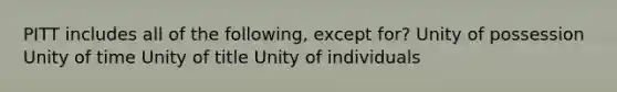 PITT includes all of the following, except for? Unity of possession Unity of time Unity of title Unity of individuals