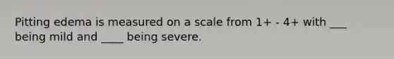 Pitting edema is measured on a scale from 1+ - 4+ with ___ being mild and ____ being severe.