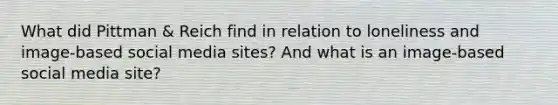 What did Pittman & Reich find in relation to loneliness and image-based social media sites? And what is an image-based social media site?