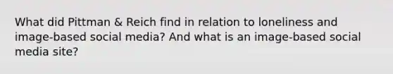 What did Pittman & Reich find in relation to loneliness and image-based social media? And what is an image-based social media site?