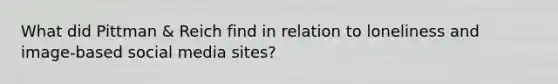 What did Pittman & Reich find in relation to loneliness and image-based social media sites?