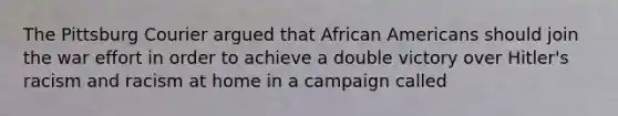 The Pittsburg Courier argued that African Americans should join the war effort in order to achieve a double victory over Hitler's racism and racism at home in a campaign called