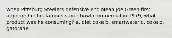 when Pittsburg Steelers defensive end Mean Joe Green first appeared in his famous super bowl commercial in 1979, what product was he consuming? a. diet coke b. smartwater c. coke d. gatorade