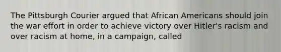 The Pittsburgh Courier argued that <a href='https://www.questionai.com/knowledge/kktT1tbvGH-african-americans' class='anchor-knowledge'>african americans</a> should join the war effort in order to achieve victory over Hitler's racism and over racism at home, in a campaign, called