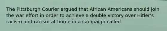 The Pittsburgh Courier argued that African Americans should join the war effort in order to achieve a double victory over Hitler's racism and racism at home in a campaign called