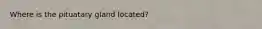 Where is the pituatary gland located?