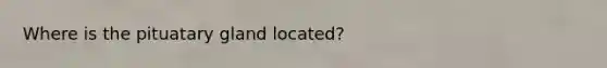 Where is the pituatary gland located?