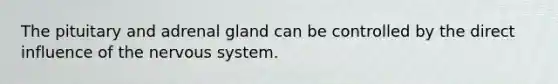 The pituitary and adrenal gland can be controlled by the direct influence of the nervous system.