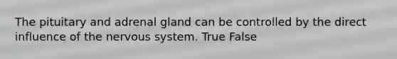 The pituitary and adrenal gland can be controlled by the direct influence of the nervous system. True False