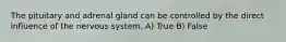 The pituitary and adrenal gland can be controlled by the direct influence of the nervous system. A) True B) False