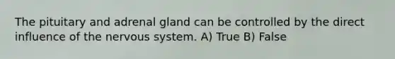 The pituitary and adrenal gland can be controlled by the direct influence of the <a href='https://www.questionai.com/knowledge/kThdVqrsqy-nervous-system' class='anchor-knowledge'>nervous system</a>. A) True B) False