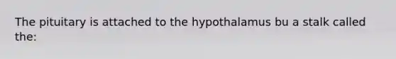 The pituitary is attached to the hypothalamus bu a stalk called the: