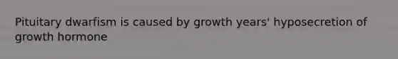 Pituitary dwarfism is caused by growth years' hyposecretion of growth hormone