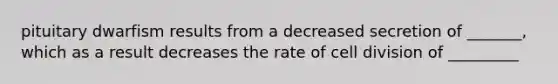 pituitary dwarfism results from a decreased secretion of _______, which as a result decreases the rate of cell division of _________