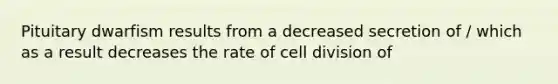 Pituitary dwarfism results from a decreased secretion of / which as a result decreases the rate of cell division of