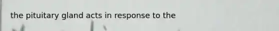 the pituitary gland acts in response to the