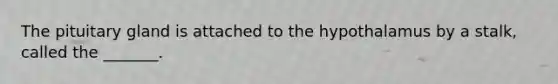 The pituitary gland is attached to the hypothalamus by a stalk, called the _______.