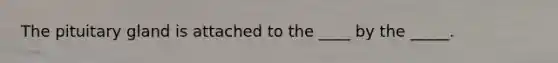 The pituitary gland is attached to the ____ by the _____.