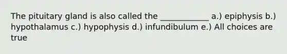 The pituitary gland is also called the ____________ a.) epiphysis b.) hypothalamus c.) hypophysis d.) infundibulum e.) All choices are true