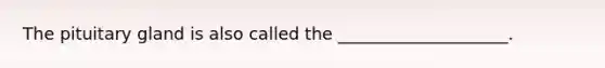 The pituitary gland is also called the ____________________.