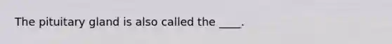 The pituitary gland is also called the ____.